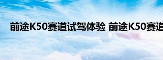 前途K50赛道试驾体验 前途K50赛道感受