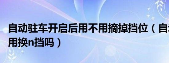 自动驻车开启后用不用摘掉挡位（自动驻车不用换n挡吗）