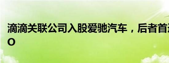 滴滴关联公司入股爱驰汽车，后者首选美股IPO