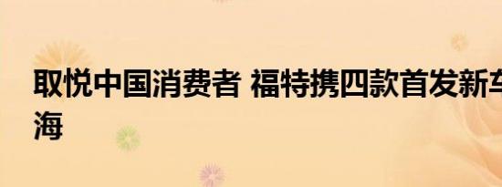 取悦中国消费者 福特携四款首发新车亮相上海