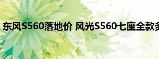 东风S560落地价 风光S560七座全款多少钱?