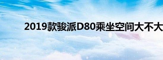 2019款骏派D80乘坐空间大不大？