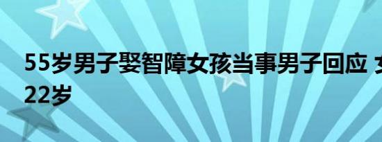 55岁男子娶智障女孩当事男子回应 女孩已满22岁