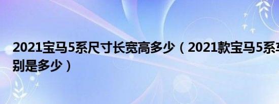 2021宝马5系尺寸长宽高多少（2021款宝马5系车身尺寸分别是多少）