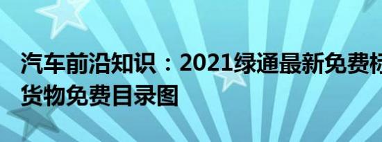 汽车前沿知识：2021绿通最新免费标准 绿通货物免费目录图