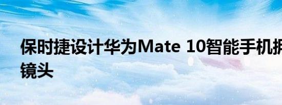 保时捷设计华为Mate 10智能手机拥有徕卡镜头