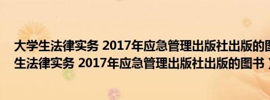 大学生法律实务 2017年应急管理出版社出版的图书（大学生法律实务 2017年应急管理出版社出版的图书）