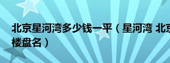 北京星河湾多少钱一平（星河湾 北京房地产楼盘名）