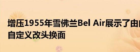 增压1955年雪佛兰Bel Air展示了由内而外的自定义改头换面