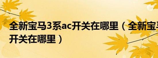 全新宝马3系ac开关在哪里（全新宝马3系AC开关在哪里）