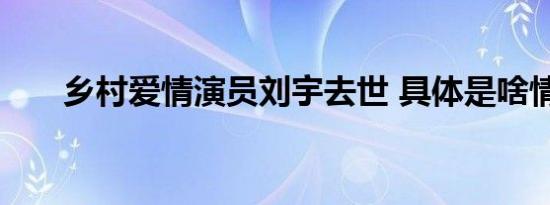 乡村爱情演员刘宇去世 具体是啥情况