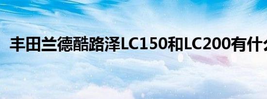 丰田兰德酷路泽LC150和LC200有什么区别