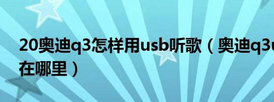 20奥迪q3怎样用usb听歌（奥迪q3usb插口在哪里）