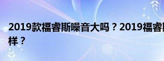 2019款福睿斯噪音大吗？2019福睿斯隔音怎样？