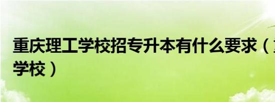 重庆理工学校招专升本有什么要求（重庆理工学校）