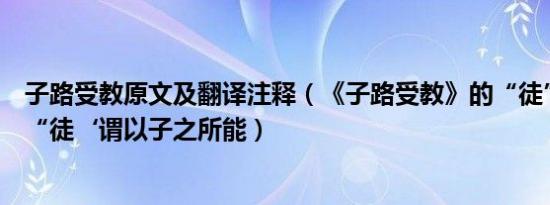 子路受教原文及翻译注释（《子路受教》的“徒”什么意思“徒‘谓以子之所能）