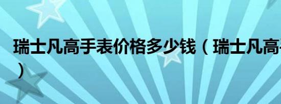 瑞士凡高手表价格多少钱（瑞士凡高手表价格）