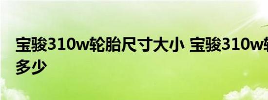 宝骏310w轮胎尺寸大小 宝骏310w轮胎价格多少