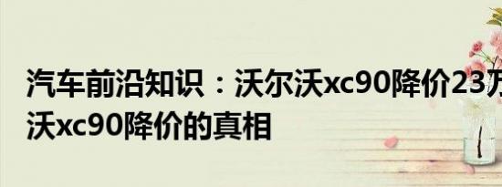 汽车前沿知识：沃尔沃xc90降价23万元 沃尔沃xc90降价的真相