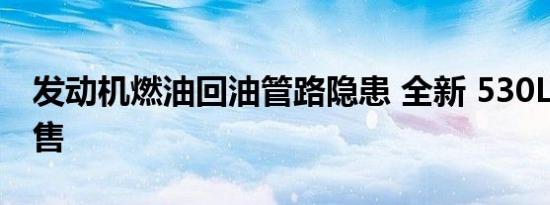 发动机燃油回油管路隐患 全新 530Le暂停销售