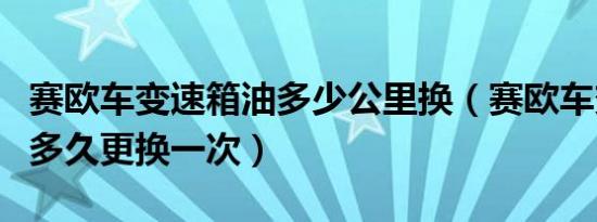 赛欧车变速箱油多少公里换（赛欧车变速箱油多久更换一次）