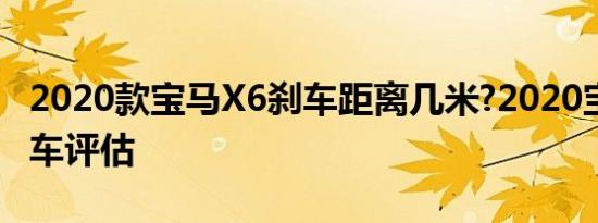 2020款宝马X6刹车距离几米?2020宝马X6刹车评估