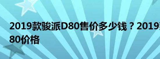 2019款骏派D80售价多少钱？2019款骏派D80价格