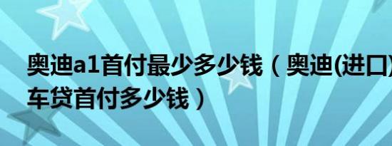 奥迪a1首付最少多少钱（奥迪(进口)奥迪A1车贷首付多少钱）