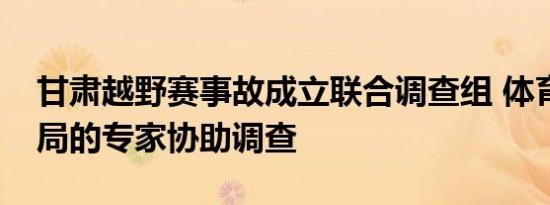 甘肃越野赛事故成立联合调查组 体育局气象局的专家协助调查