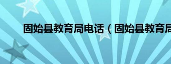 固始县教育局电话（固始县教育局）