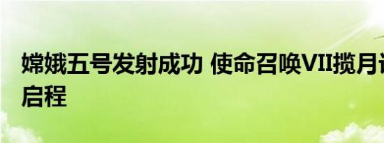 嫦娥五号发射成功 使命召唤VII揽月计划京彩启程