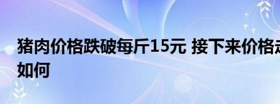 猪肉价格跌破每斤15元 接下来价格走势将会如何