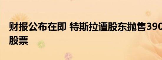 财报公布在即 特斯拉遭股东抛售3900万美元股票