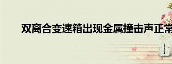 双离合变速箱出现金属撞击声正常吗