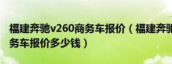 福建奔驰v260商务车报价（福建奔驰v260商务车报价多少钱）