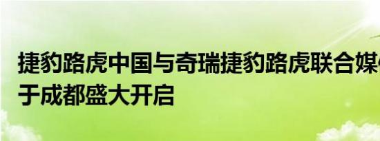 捷豹路虎中国与奇瑞捷豹路虎联合媒体日即将于成都盛大开启