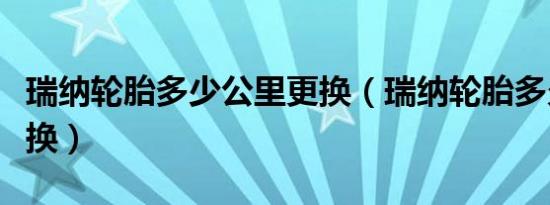 瑞纳轮胎多少公里更换（瑞纳轮胎多久需要更换）