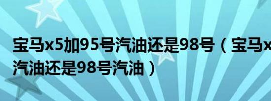 宝马x5加95号汽油还是98号（宝马x5加95号汽油还是98号汽油）