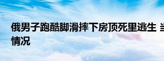 俄男子跑酷脚滑摔下房顶死里逃生 当时是啥情况