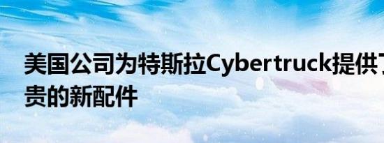 美国公司为特斯拉Cybertruck提供了一个昂贵的新配件