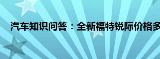 汽车知识问答：全新福特锐际价格多少钱