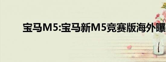 宝马M5:宝马新M5竞赛版海外曝光