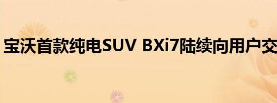 宝沃首款纯电SUV BXi7陆续向用户交付新车