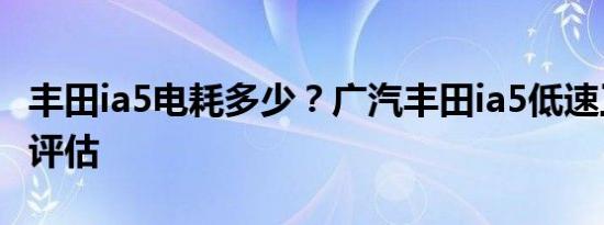 丰田ia5电耗多少？广汽丰田ia5低速工况续航评估