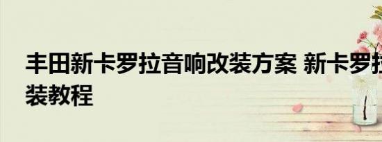 丰田新卡罗拉音响改装方案 新卡罗拉音响改装教程