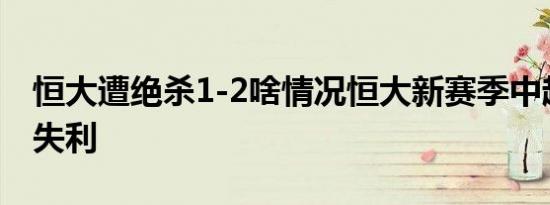 恒大遭绝杀1-2啥情况恒大新赛季中超第一场失利