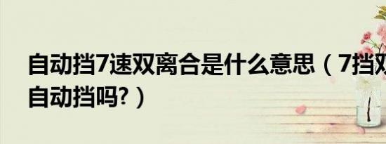 自动挡7速双离合是什么意思（7挡双离合是自动挡吗?）