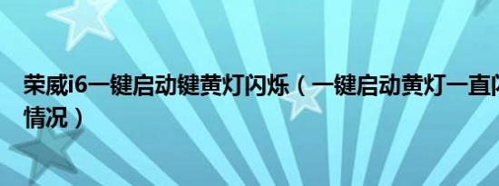 荣威i6一键启动键黄灯闪烁（一键启动黄灯一直闪烁是什么情况）