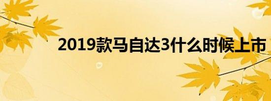 2019款马自达3什么时候上市