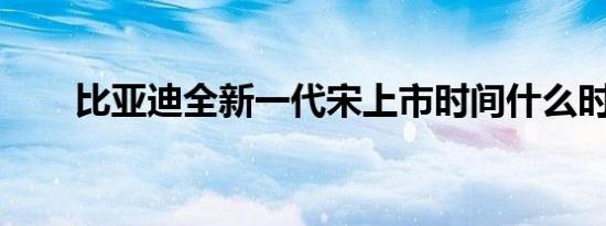 比亚迪全新一代宋上市时间什么时候